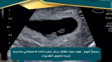 رسمياً اليوم.. موعد ميلاد طفلك يدخل عصر الذكاء الاصطناعي وحاسبة جديدة لتحويل التقديرات